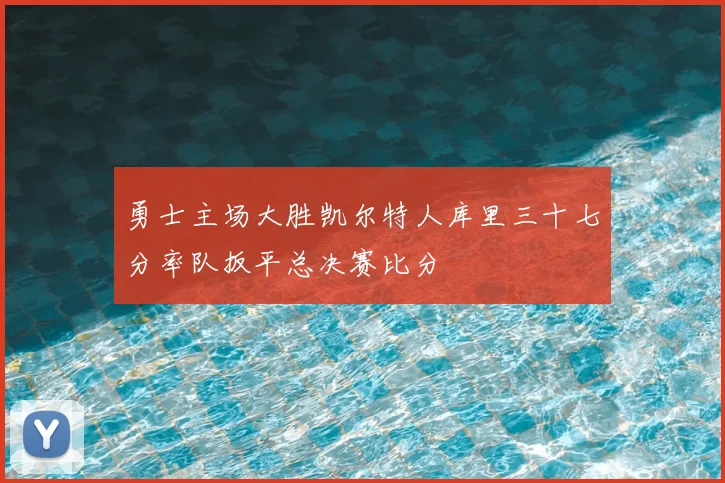 勇士主场大胜凯尔特人库里三十七分率队扳平总决赛比分