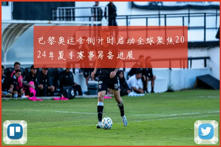 巴黎奥运会倒计时启动全球聚焦2024年夏季赛事筹备进展