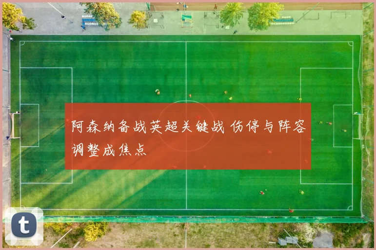 阿森纳备战英超关键战 伤停与阵容调整成焦点