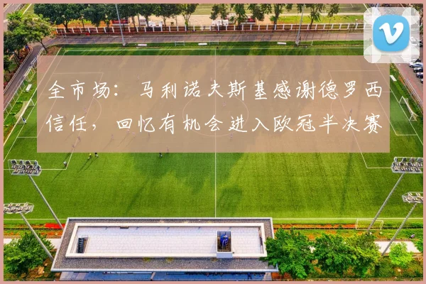 全市场：马利诺夫斯基感谢德罗西信任，回忆有机会进入欧冠半决赛