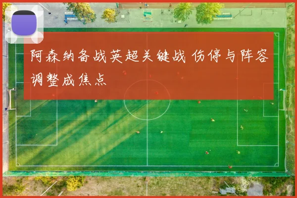 阿森纳备战英超关键战 伤停与阵容调整成焦点