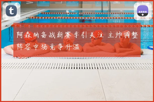 阿森纳备战新赛季引关注 主帅调整阵容中场竞争升温