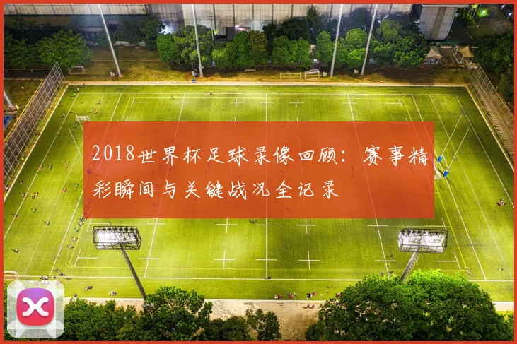 2018世界杯足球录像回顾：赛事精彩瞬间与关键战况全记录