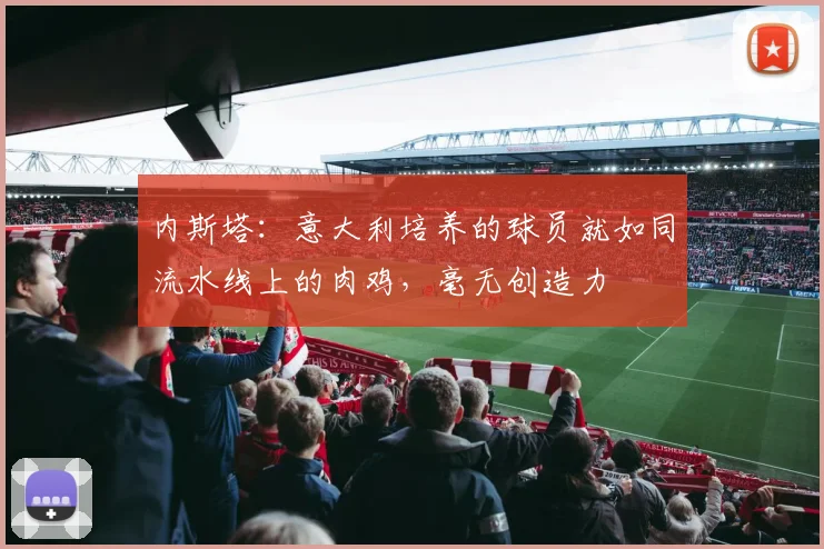 内斯塔:意大利培养的球员就如同流水线上的肉鸡,毫无创造力