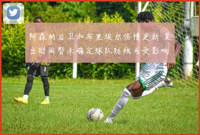 阿森纳后卫加布里埃尔伤情更新 复出时间暂未确定球队防线或受影响