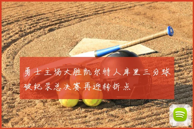 勇士主场大胜凯尔特人库里三分球破纪录总决赛再迎转折点