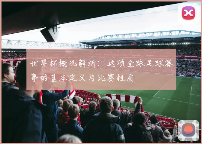 世界杯概况解析:这项全球足球赛事的基本定义与比赛性质