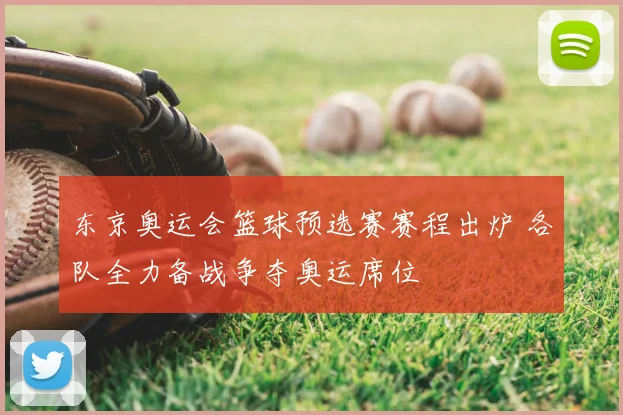 东京奥运会篮球预选赛赛程出炉 各队全力备战争夺奥运席位