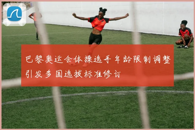 巴黎奥运会体操选手年龄限制调整引发多国选拔标准修订