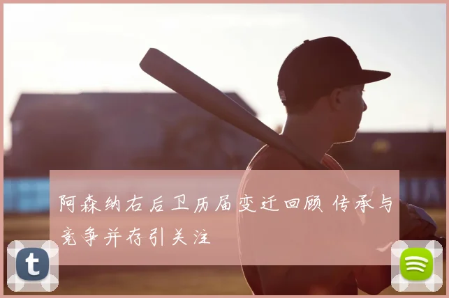 阿森纳右后卫历届变迁回顾 传承与竞争并存引关注