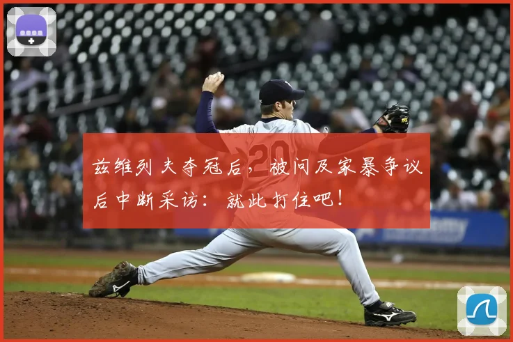 兹维列夫夺冠后,被问及家暴争议后中断采访:就此打住吧!