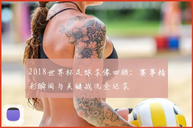 2018世界杯足球录像回顾:赛事精彩瞬间与关键战况全记录