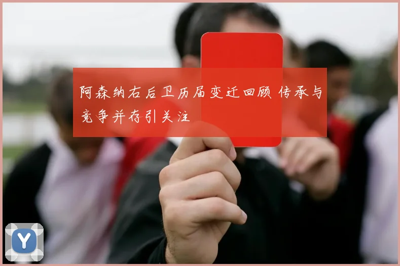阿森纳右后卫历届变迁回顾 传承与竞争并存引关注