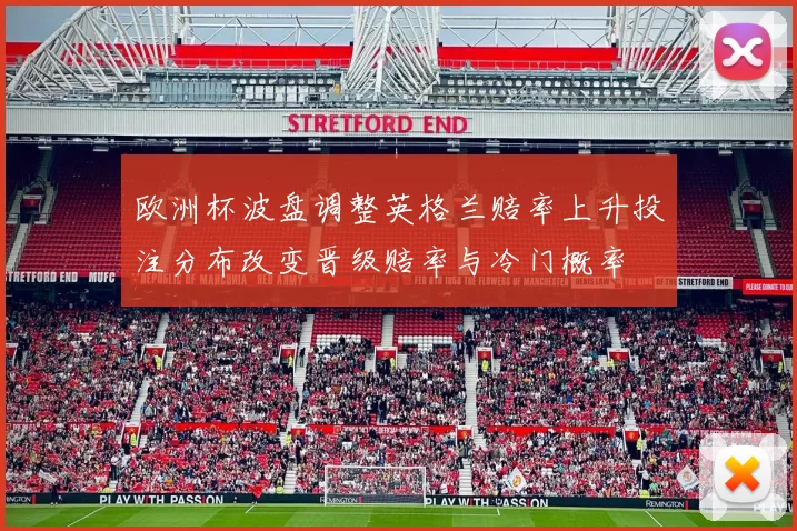 欧洲杯波盘调整英格兰赔率上升投注分布改变晋级赔率与冷门概率
