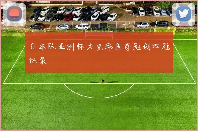 日本队亚洲杯力克韩国夺冠创四冠纪录