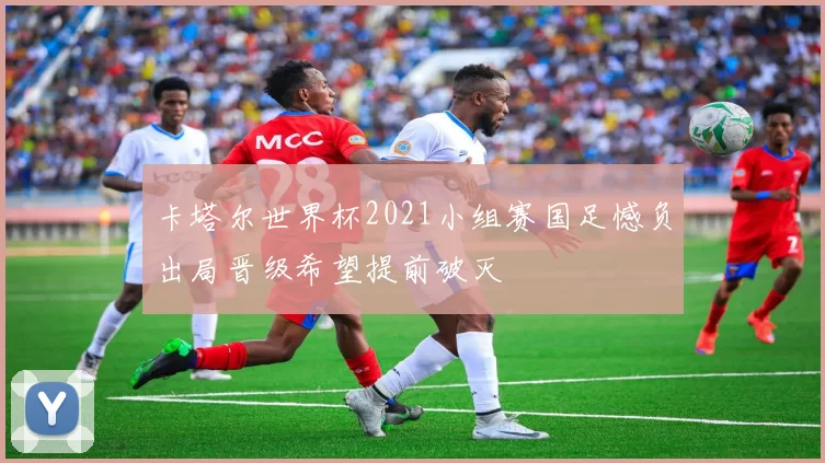 卡塔尔世界杯2021小组赛国足憾负出局晋级希望提前破灭
