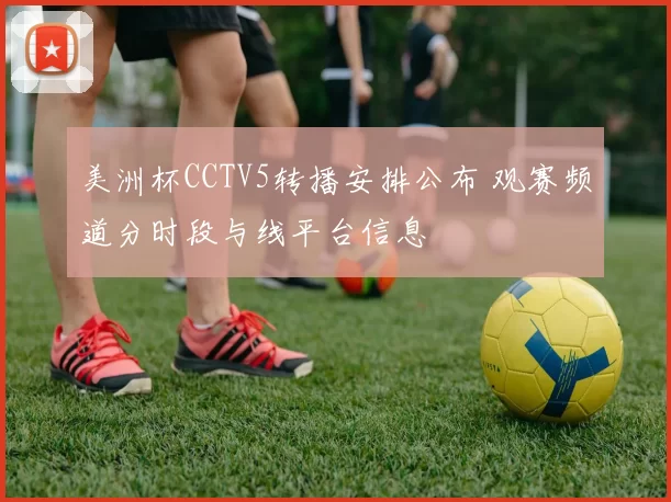 美洲杯CCTV5转播安排公布 观赛频道分时段与线平台信息