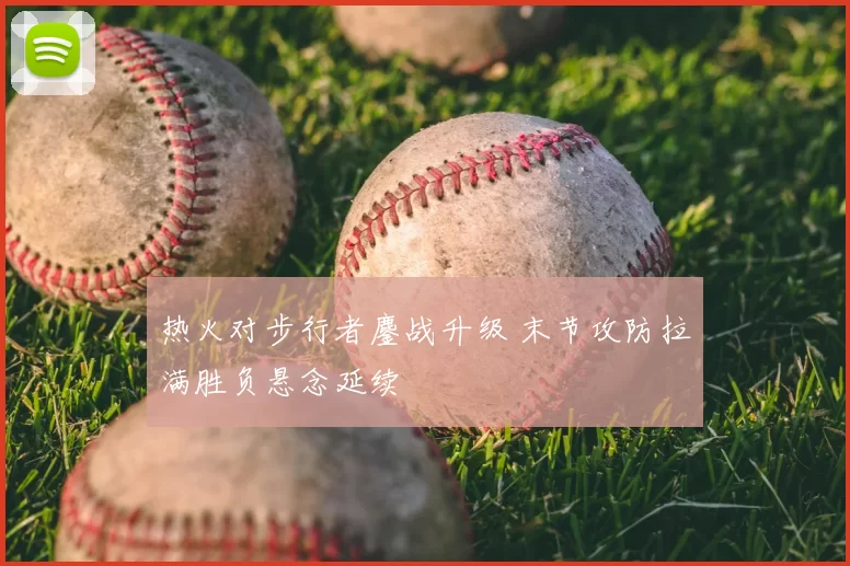 热火对步行者鏖战升级 末节攻防拉满胜负悬念延续