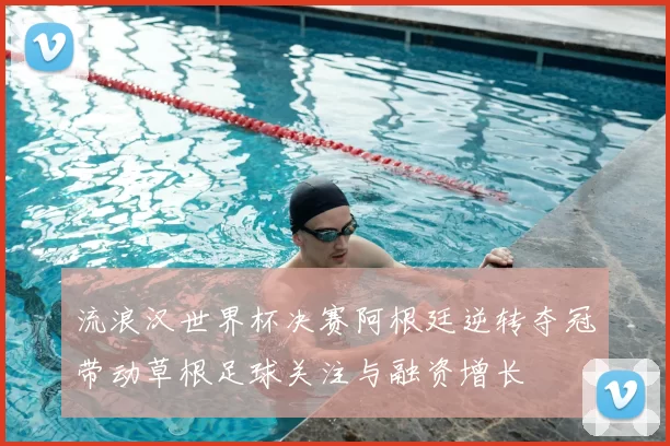 流浪汉世界杯决赛阿根廷逆转夺冠带动草根足球关注与融资增长