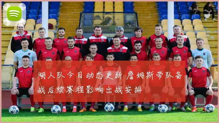 湖人队今日动态更新 詹姆斯带队备战后续赛程影响出战安排