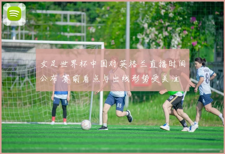 女足世界杯中国对英格兰直播时间公布 赛前看点与出线形势受关注