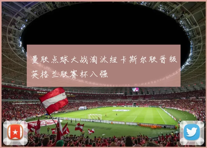 曼联点球大战淘汰纽卡斯尔联晋级英格兰联赛杯八强