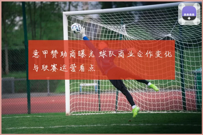 意甲赞助商曝光 球队商业合作变化与联赛运营看点