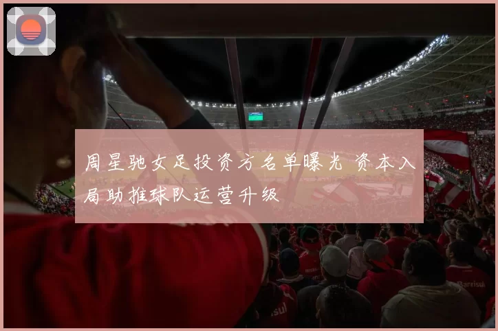 周星驰女足投资方名单曝光 资本入局助推球队运营升级