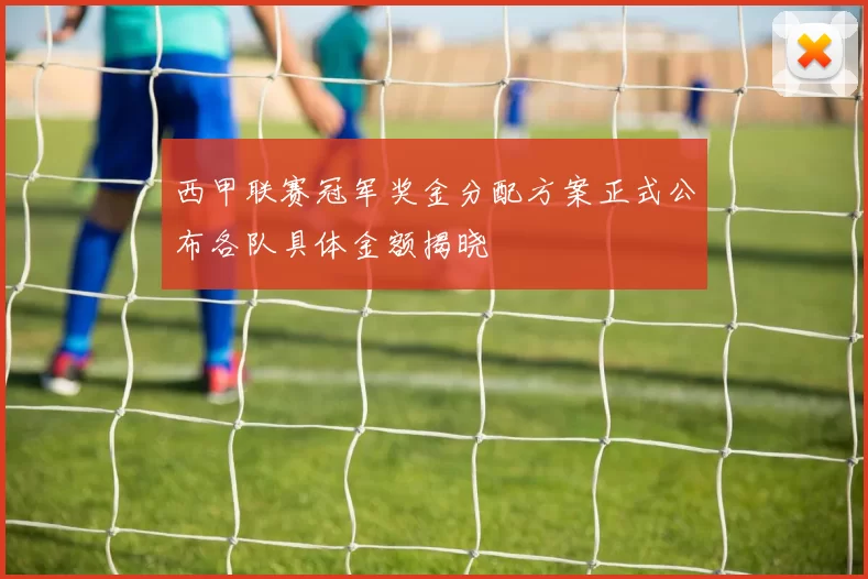 西甲联赛冠军奖金分配方案正式公布各队具体金额揭晓