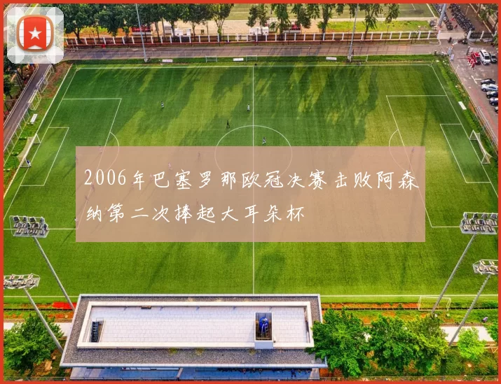 2006年巴塞罗那欧冠决赛击败阿森纳第二次捧起大耳朵杯