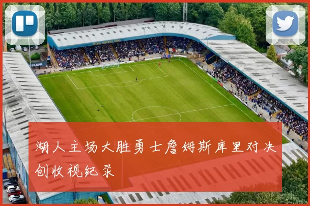 湖人主场大胜勇士詹姆斯库里对决创收视纪录