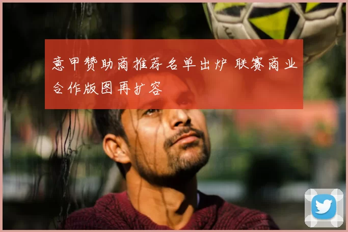 意甲赞助商推荐名单出炉 联赛商业合作版图再扩容