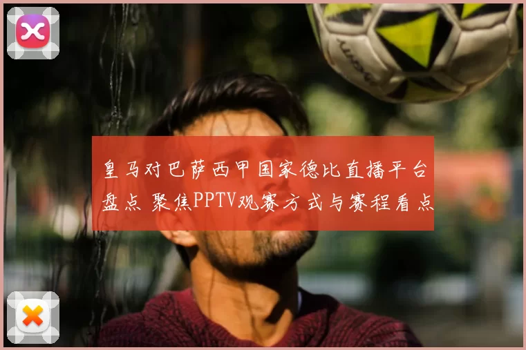 皇马对巴萨西甲国家德比直播平台盘点 聚焦PPTV观赛方式与赛程看点