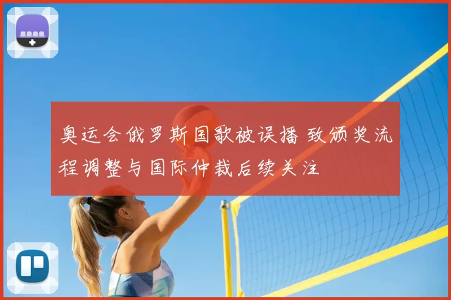奥运会俄罗斯国歌被误播 致颁奖流程调整与国际仲裁后续关注