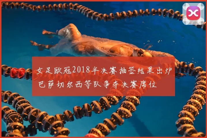 女足欧冠2018半决赛抽签结果出炉 巴萨切尔西等队争夺决赛席位