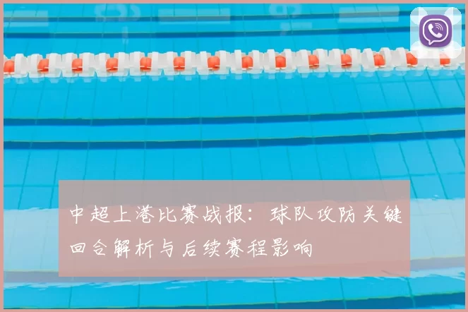 中超上港比赛战报：球队攻防关键回合解析与后续赛程影响