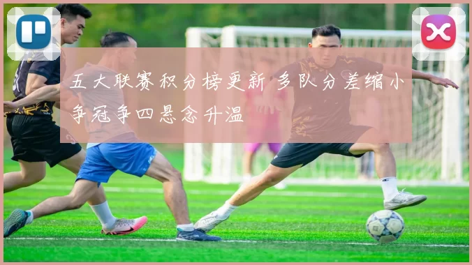 五大联赛积分榜更新 多队分差缩小争冠争四悬念升温