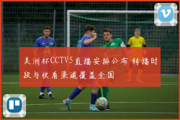 美洲杯CCTV5直播安排公布 转播时段与收看渠道覆盖全国