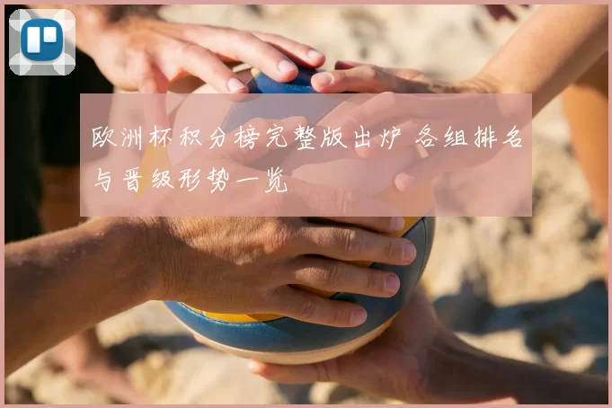 欧洲杯积分榜完整版出炉 各组排名与晋级形势一览