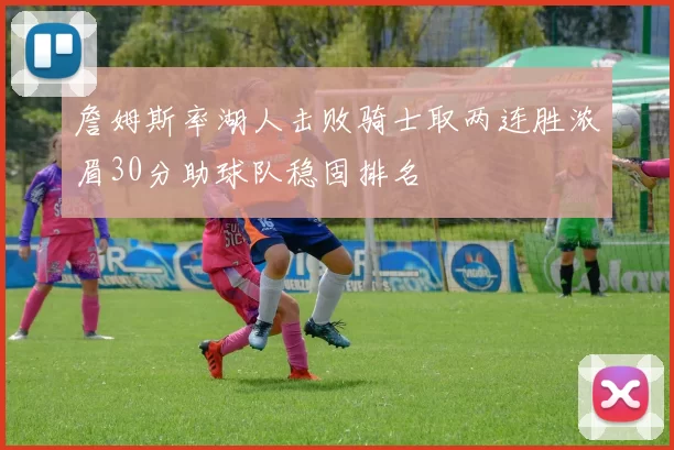 詹姆斯率湖人击败骑士取两连胜浓眉30分助球队稳固排名