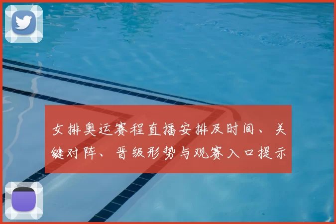 女排奥运赛程直播安排及时间、关键对阵、晋级形势与观赛入口提示
