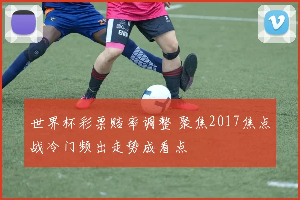 世界杯彩票赔率调整 聚焦2017焦点战冷门频出走势成看点