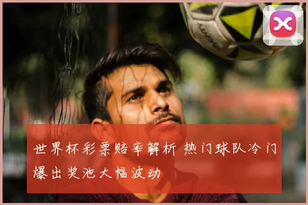 世界杯彩票赔率解析 热门球队冷门爆出奖池大幅波动