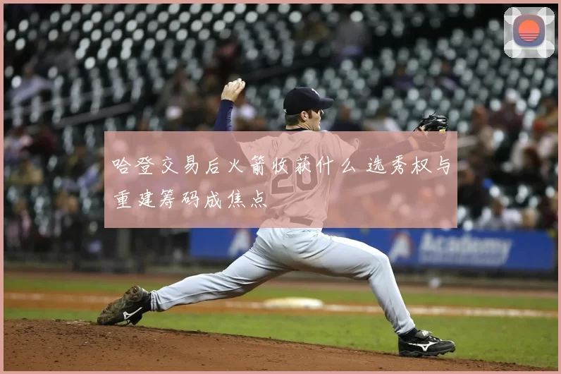 哈登交易后火箭收获什么 选秀权与重建筹码成焦点