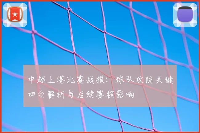中超上港比赛战报：球队攻防关键回合解析与后续赛程影响