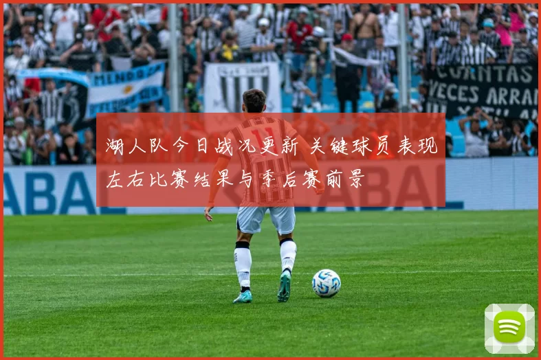 湖人队今日战况更新 关键球员表现左右比赛结果与季后赛前景