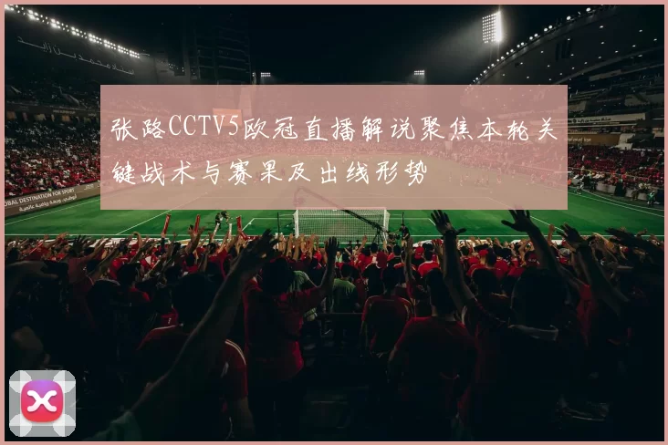 张路CCTV5欧冠直播解说聚焦本轮关键战术与赛果及出线形势