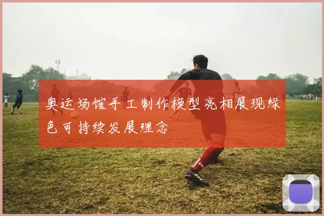 奥运场馆手工制作模型亮相展现绿色可持续发展理念