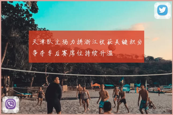 天津队主场力拼浙江收获关键积分争夺季后赛席位持续升温