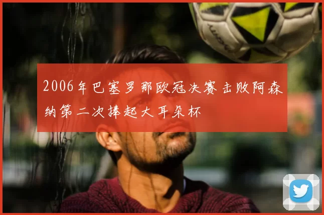 2006年巴塞罗那欧冠决赛击败阿森纳第二次捧起大耳朵杯